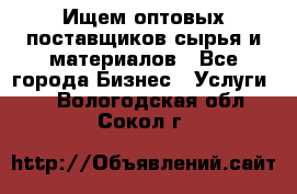 Ищем оптовых поставщиков сырья и материалов - Все города Бизнес » Услуги   . Вологодская обл.,Сокол г.